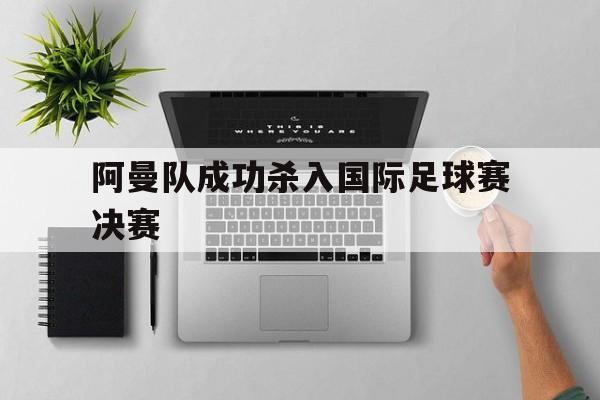 欧博官网平台-阿曼队成功杀入国际足球赛决赛的是谁